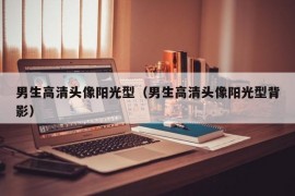 男生高清头像阳光型（男生高清头像阳光型背影）