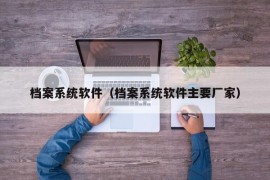 档案系统软件（档案系统软件主要厂家）