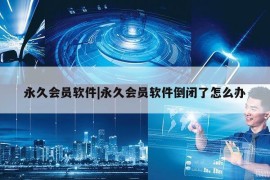 永久会员软件|永久会员软件倒闭了怎么办