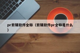 pr剪辑软件全称（剪辑软件pr全称是什么）