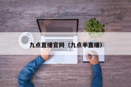 九点直播官网（九点半直播）