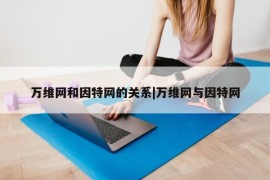 万维网和因特网的关系|万维网与因特网