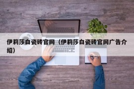 伊莉莎白瓷砖官网（伊莉莎白瓷砖官网广告介绍）