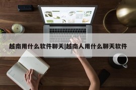 越南用什么软件聊天|越南人用什么聊天软件