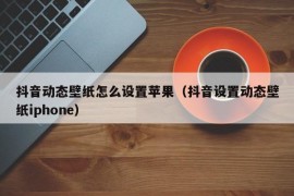 抖音动态壁纸怎么设置苹果（抖音设置动态壁纸iphone）