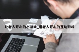 让老人开心的小游戏_逗老人开心的互动游戏