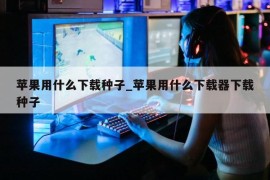 苹果用什么下载种子_苹果用什么下载器下载种子