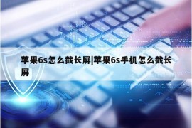 苹果6s怎么截长屏|苹果6s手机怎么截长屏