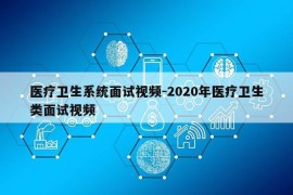 医疗卫生系统面试视频-2020年医疗卫生类面试视频