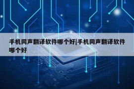 手机同声翻译软件哪个好|手机同声翻译软件哪个好