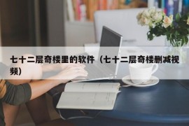 七十二层奇楼里的软件（七十二层奇楼删减视频）