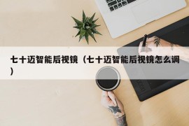 七十迈智能后视镜（七十迈智能后视镜怎么调）