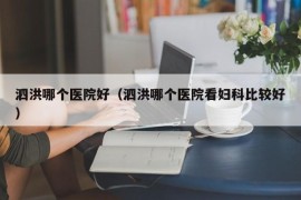 泗洪哪个医院好（泗洪哪个医院看妇科比较好）