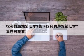 权利的游戏第七季7集（权利的游戏第七季7集在线观看）