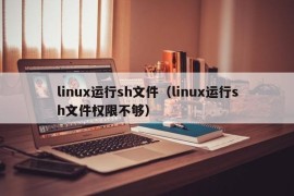 linux运行sh文件（linux运行sh文件权限不够）