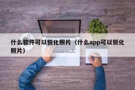 什么软件可以锐化照片（什么app可以锐化照片）