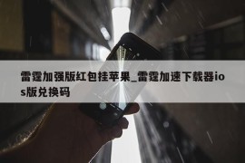 雷霆加强版红包挂苹果_雷霆加速下载器ios版兑换码