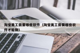 淘宝美工需要哪些软件（淘宝美工需要哪些软件才能做）