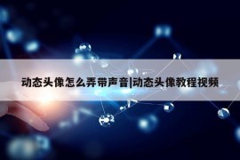 动态头像怎么弄带声音|动态头像教程视频