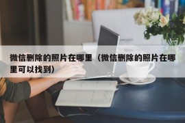 微信删除的照片在哪里（微信删除的照片在哪里可以找到）