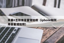 苹果6怎样用音量键拍照（iphone如何用音量键拍照）