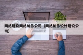 网站建设网站制作公司（网站制作设计建设公司）