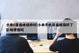 小米6背面玻璃摔碎|小米手机背面玻璃碎了影响使用吗