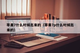 苹果7什么时候出来的（苹果7p什么时候出来的）