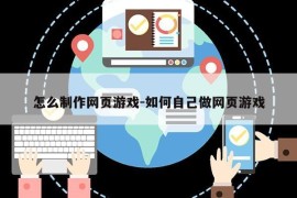 怎么制作网页游戏-如何自己做网页游戏