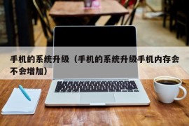 手机的系统升级（手机的系统升级手机内存会不会增加）