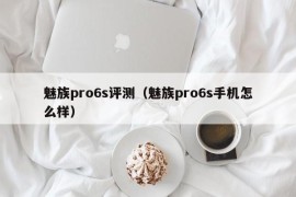 魅族pro6s评测（魅族pro6s手机怎么样）