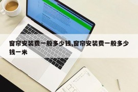 窗帘安装费一般多少钱,窗帘安装费一般多少钱一米