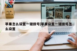 苹果怎么设置一键拨号|苹果设置一键拨号怎么设置