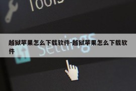 越狱苹果怎么下载软件-越狱苹果怎么下载软件