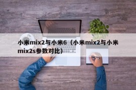 小米mix2与小米6（小米mix2与小米mix2s参数对比）