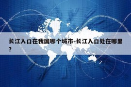 长江入口在我国哪个城市-长江入口处在哪里?