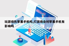 玩游戏伤苹果手机吗,打游戏会对苹果手机有影响吗