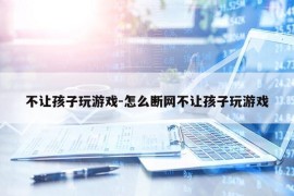 不让孩子玩游戏-怎么断网不让孩子玩游戏