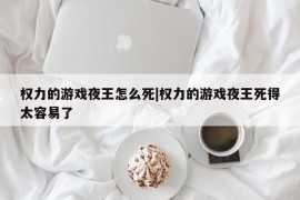 权力的游戏夜王怎么死|权力的游戏夜王死得太容易了