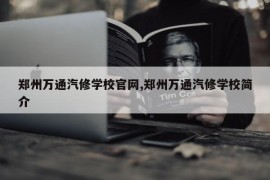 郑州万通汽修学校官网,郑州万通汽修学校简介