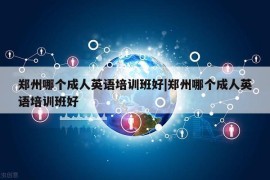 郑州哪个成人英语培训班好|郑州哪个成人英语培训班好