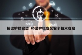 桥梁护栏安装_桥梁护栏安装安全技术交底