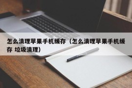 怎么清理苹果手机缓存（怎么清理苹果手机缓存 垃圾清理）