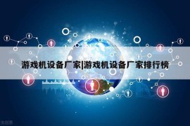 游戏机设备厂家|游戏机设备厂家排行榜