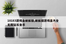 18183游戏盒破解版,破解版游戏盒大全无限钻石金币