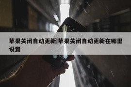 苹果关闭自动更新|苹果关闭自动更新在哪里设置