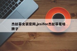 杰丝菲女装官网,jesifee杰丝菲是啥牌子