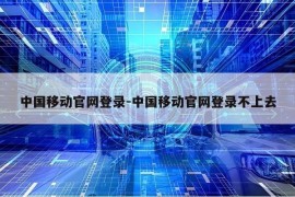 中国移动官网登录-中国移动官网登录不上去