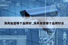 渔具加盟哪个品牌好_渔具加盟哪个品牌好点