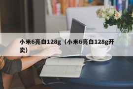 小米6亮白128g（小米6亮白128g开卖）